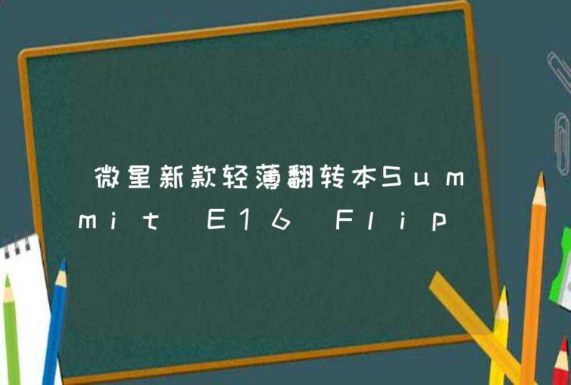 微星新款轻薄翻转本Summit E16 Flip EVO曝光：采用Intel独显_寰槦Summit E16 Flip